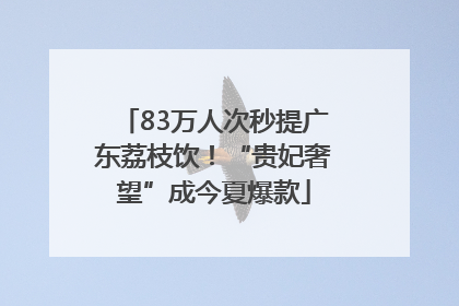 83万人次秒提广东荔枝饮！“贵妃奢望”成今夏爆款