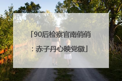90后检察官南俏俏：赤子丹心映党徽