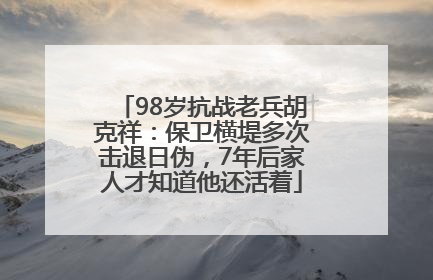 98岁抗战老兵胡克祥：保卫横堤多次击退日伪，7年后家人才知道他还活着
