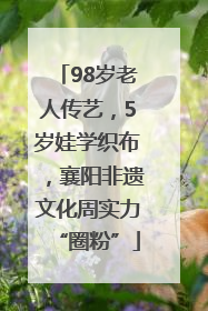 98岁老人传艺，5岁娃学织布，襄阳非遗文化周实力“圈粉”