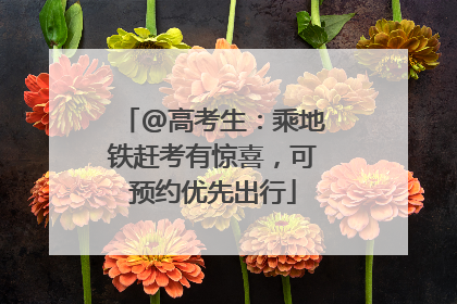 @高考生：乘地铁赶考有惊喜，可预约优先出行