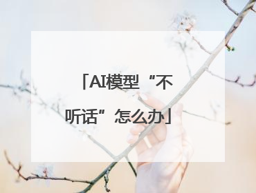 AI模型“不听话”怎么办