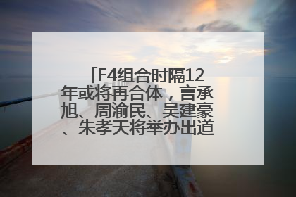 F4组合时隔12年或将再合体，言承旭、周渝民、吴建豪、朱孝天将举办出道25周年演唱会