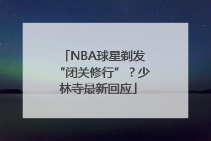 NBA球星剃发“闭关修行”？少林寺最新回应