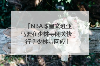 NBA球星文班亚马要在少林寺闭关修行？少林寺回应