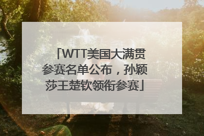WTT美国大满贯参赛名单公布，孙颖莎王楚钦领衔参赛