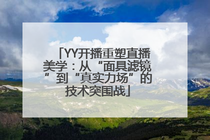 YY开播重塑直播美学：从“面具滤镜”到“真实力场”的技术突围战